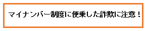 マイナンバー制度に便乗した詐欺に注意！