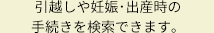 引越しや妊娠･出産時の手続きを検索できます。